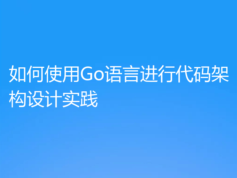 如何使用Go语言进行代码架构设计实践