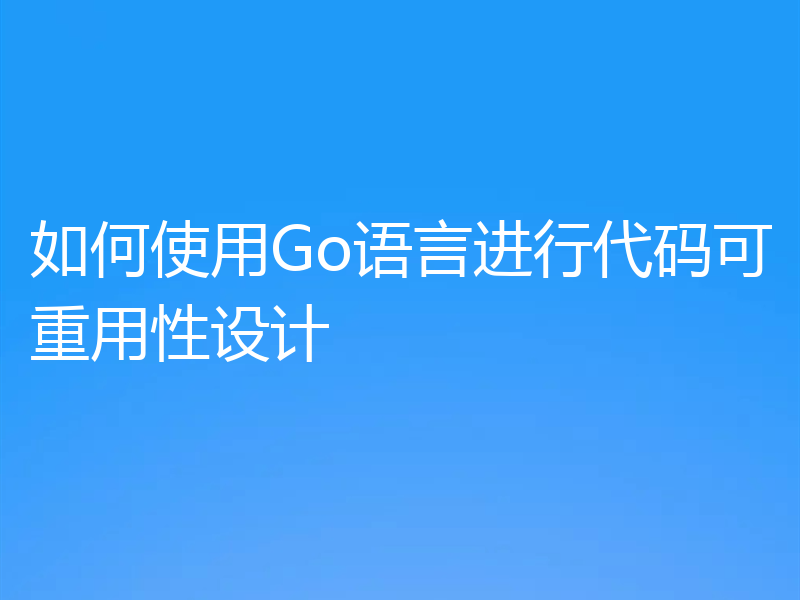 如何使用Go语言进行代码可重用性设计