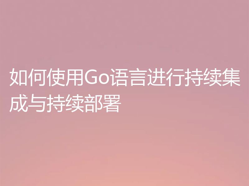 如何使用Go语言进行持续集成与持续部署