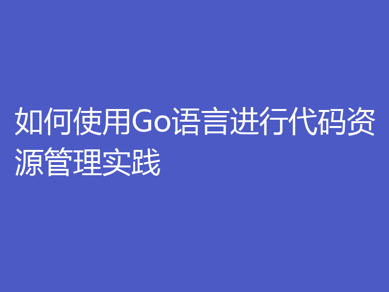 如何使用Go语言进行代码资源管理实践