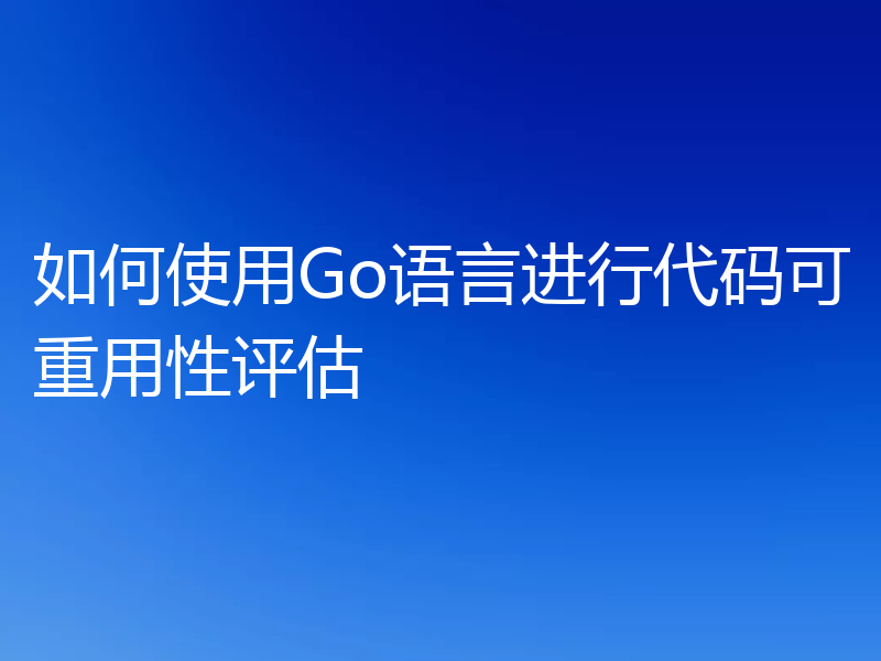 如何使用Go语言进行代码可重用性评估