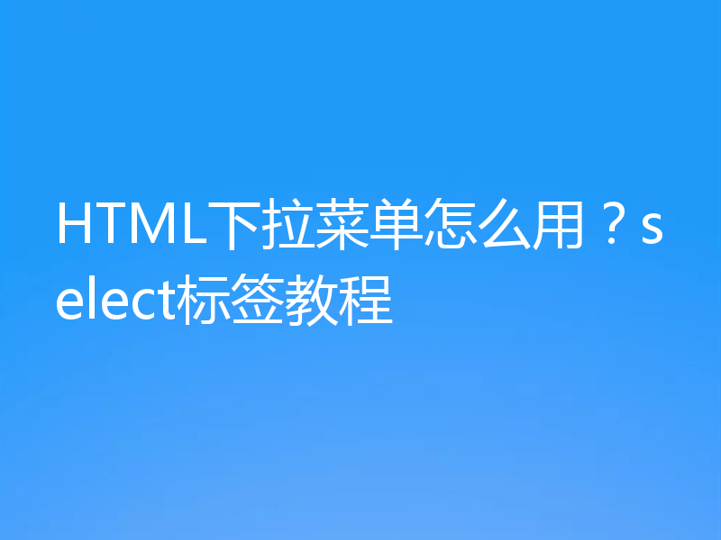 HTML下拉菜单怎么用？select标签教程
