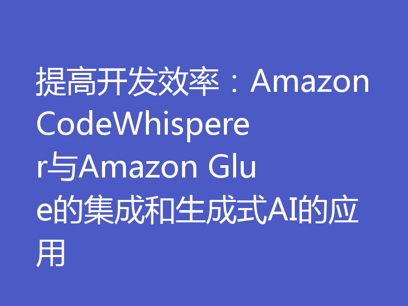 提高开发效率：AmazonCodeWhisperer与Amazon Glue的集成和生成式AI的应用