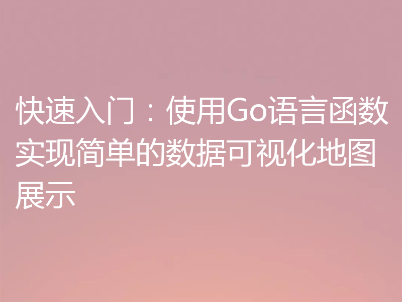 快速入门：使用Go语言函数实现简单的数据可视化地图展示