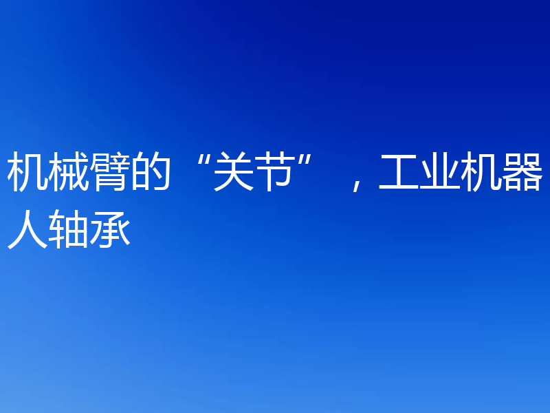 机械臂的“关节”，工业机器人轴承