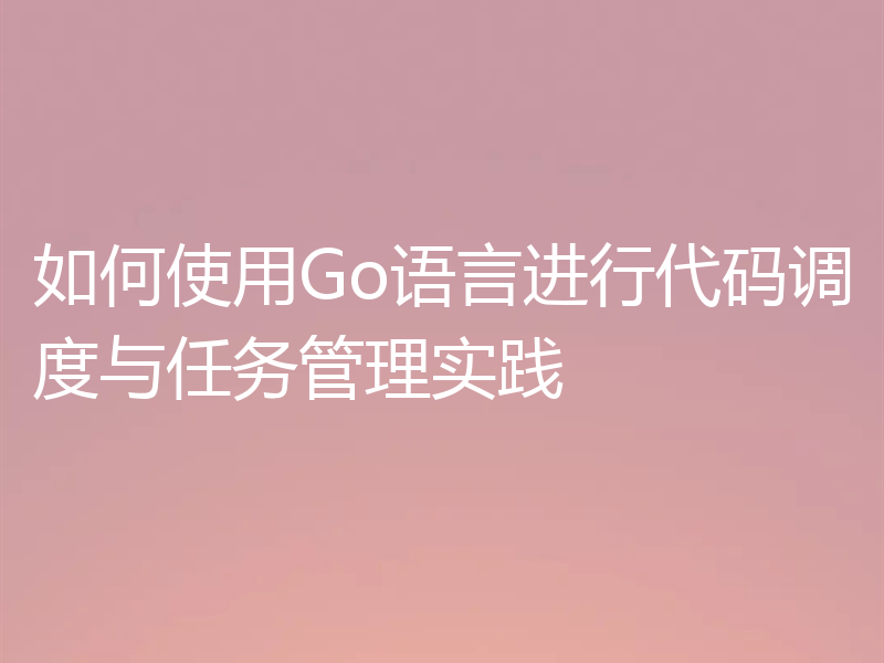 如何使用Go语言进行代码调度与任务管理实践