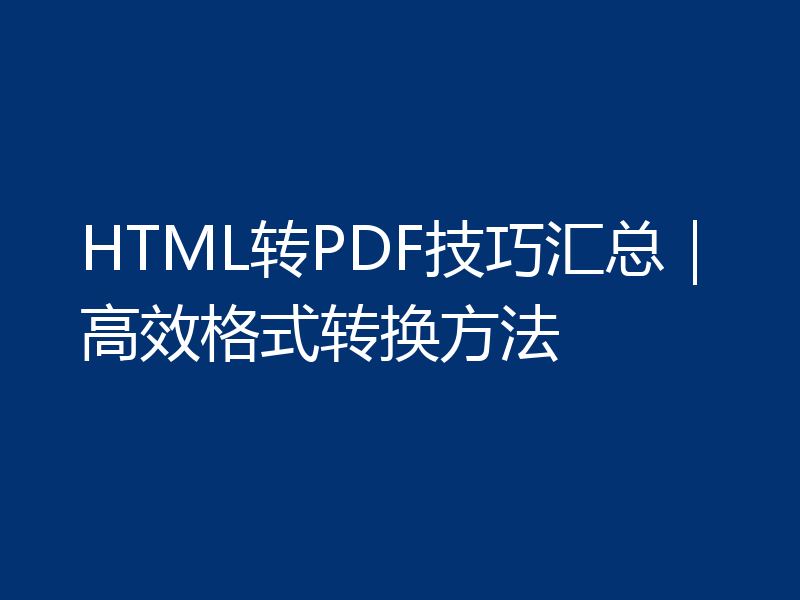HTML转PDF技巧汇总｜高效格式转换方法