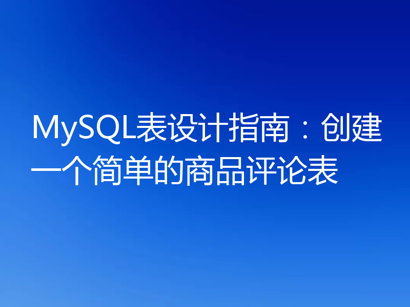 MySQL表设计指南：创建一个简单的商品评论表