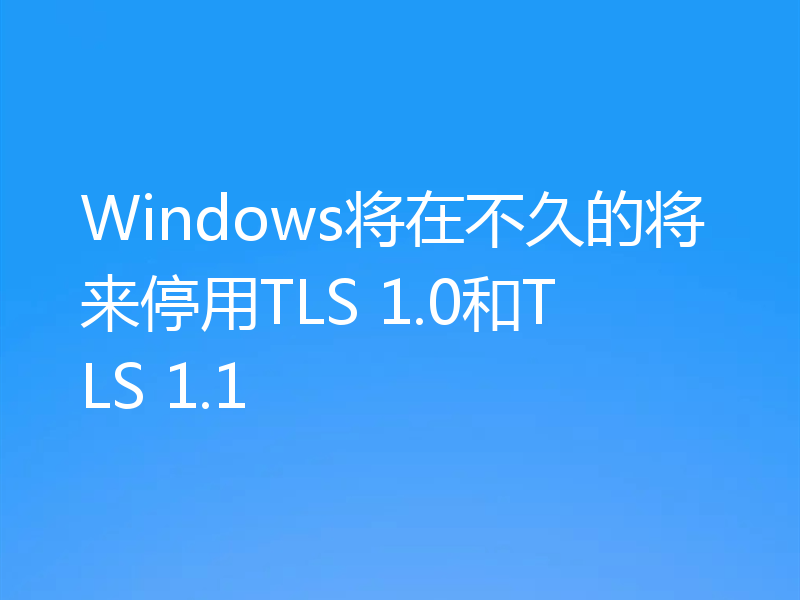 Windows将在不久的将来停用TLS 1.0和TLS 1.1