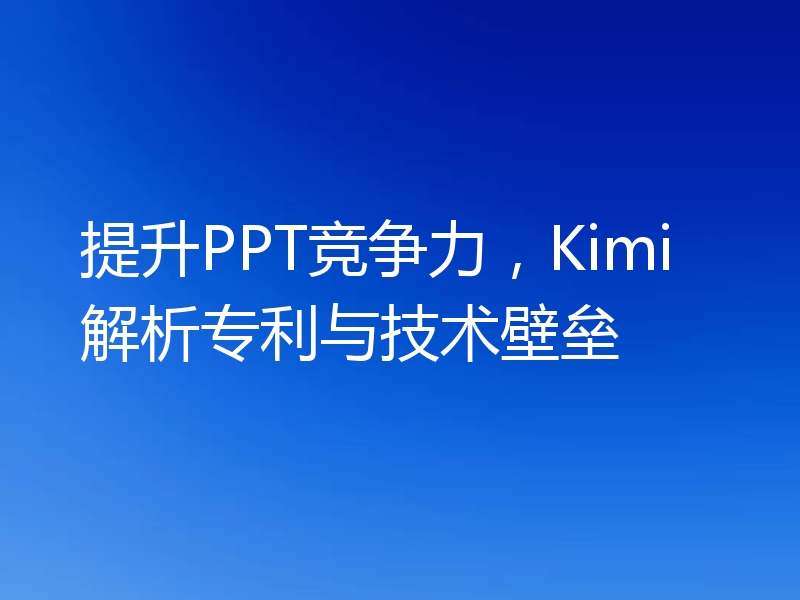 提升PPT竞争力，Kimi解析专利与技术壁垒