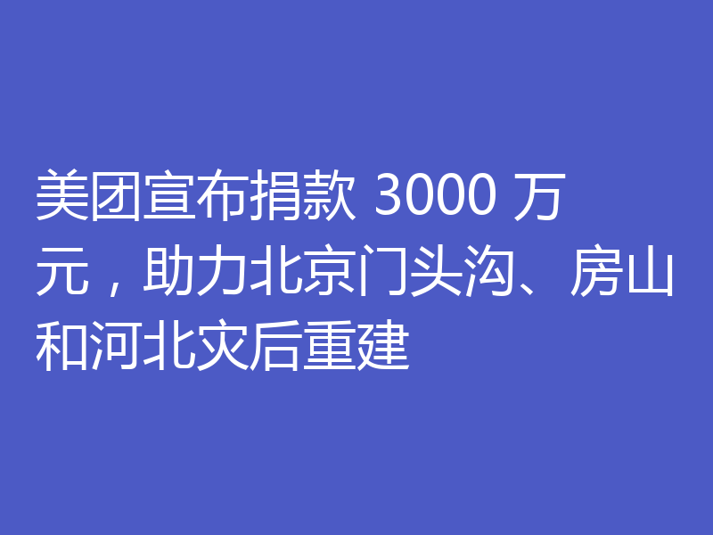 美团宣布捐款 3000 万元，助力北京门头沟、房山和河北灾后重建
