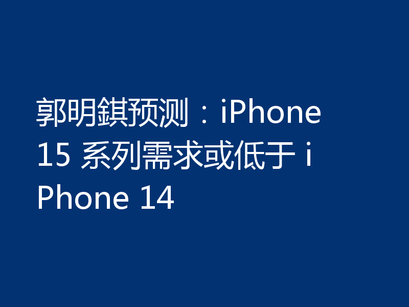 郭明錤预测：iPhone 15 系列需求或低于 iPhone 14