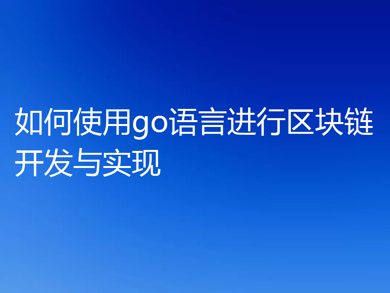 如何使用go语言进行区块链开发与实现