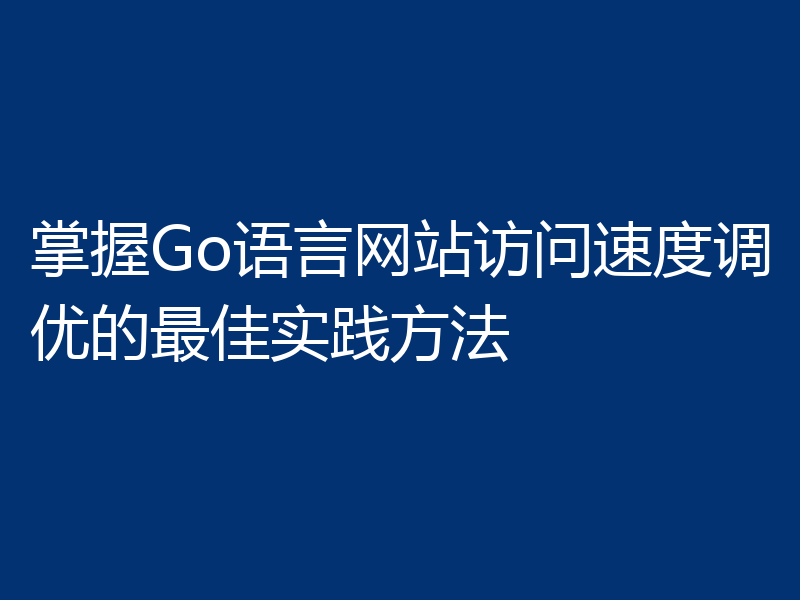掌握Go语言网站访问速度调优的最佳实践方法