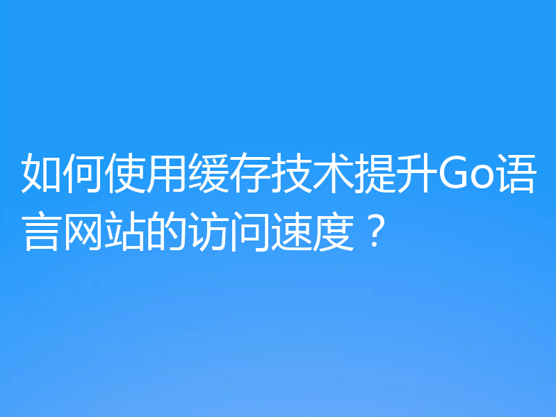 如何使用缓存技术提升Go语言网站的访问速度？
