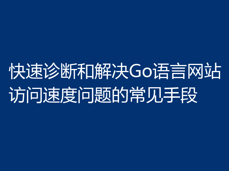 快速诊断和解决Go语言网站访问速度问题的常见手段