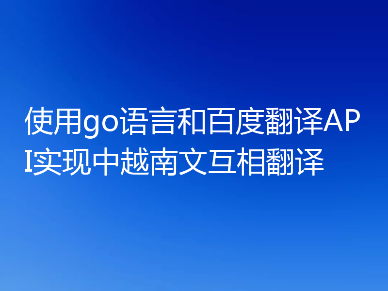 使用go语言和百度翻译API实现中越南文互相翻译