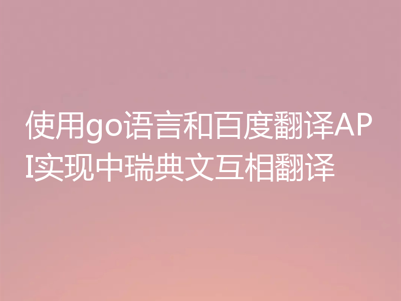 使用go语言和百度翻译API实现中瑞典文互相翻译