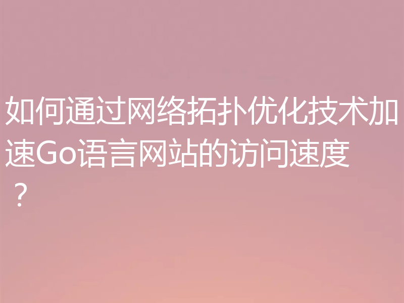 如何通过网络拓扑优化技术加速Go语言网站的访问速度？