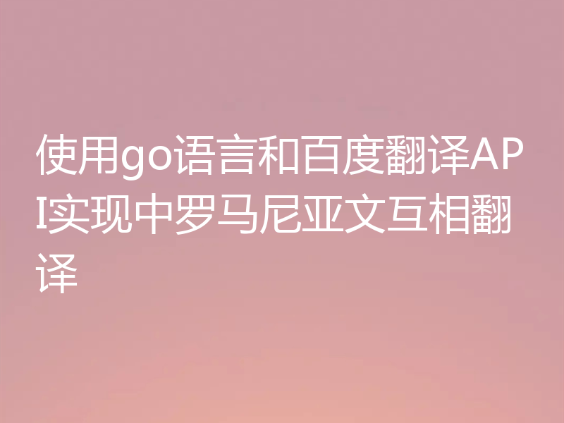使用go语言和百度翻译API实现中罗马尼亚文互相翻译