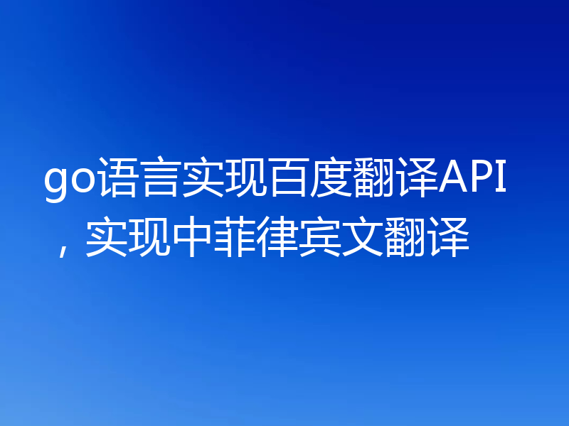 go语言实现百度翻译API，实现中菲律宾文翻译