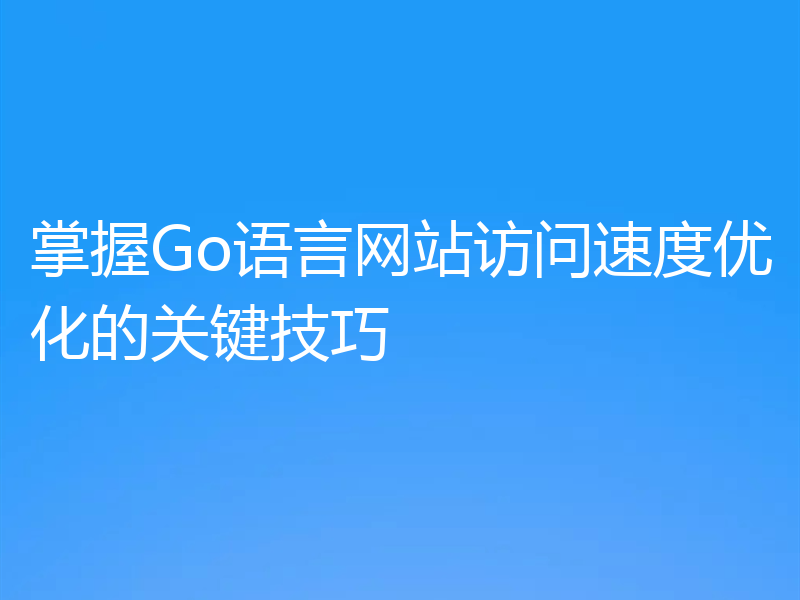 掌握Go语言网站访问速度优化的关键技巧