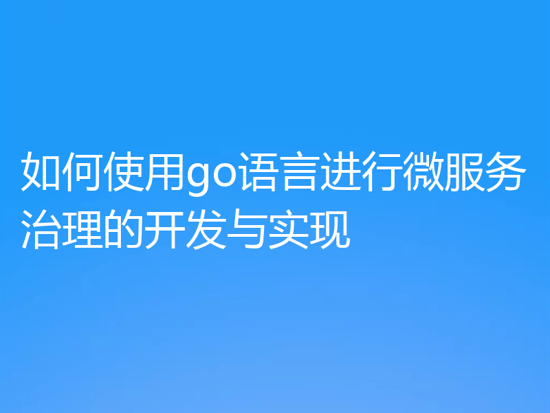 如何使用go语言进行微服务治理的开发与实现