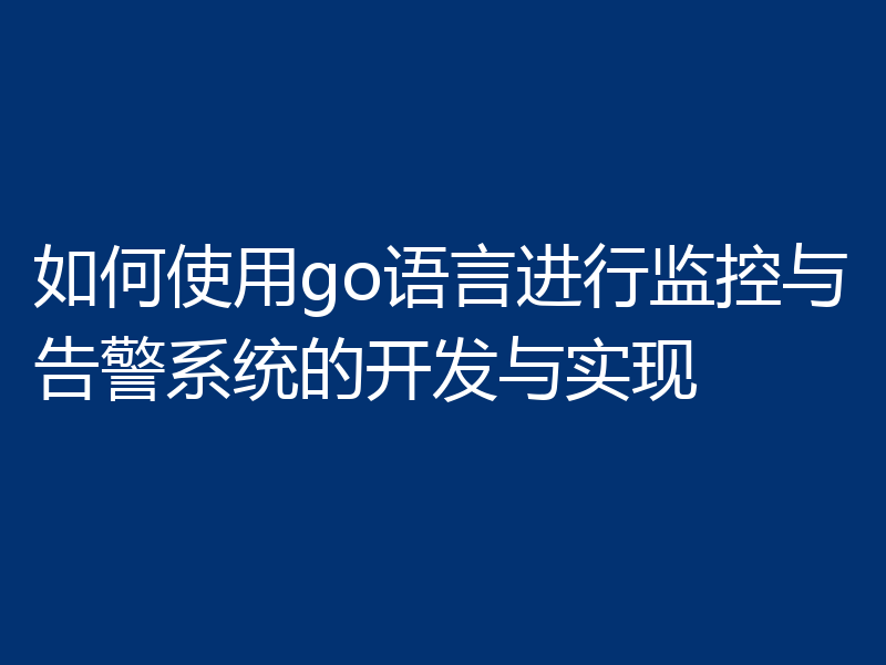 如何使用go语言进行监控与告警系统的开发与实现