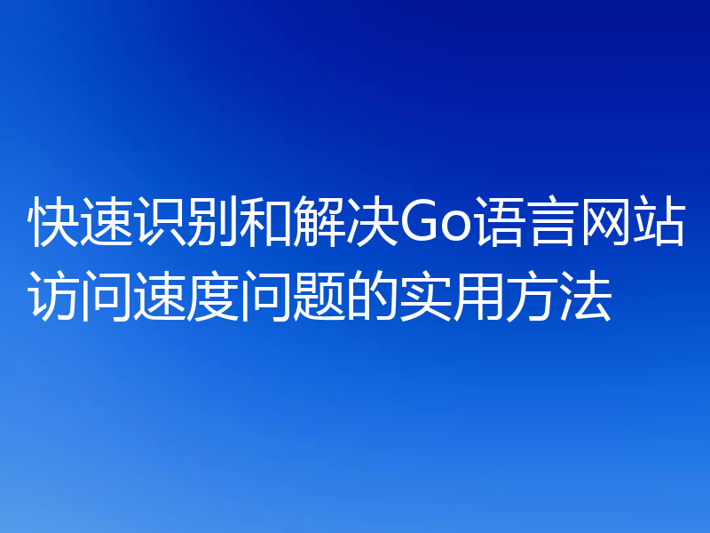 快速识别和解决Go语言网站访问速度问题的实用方法