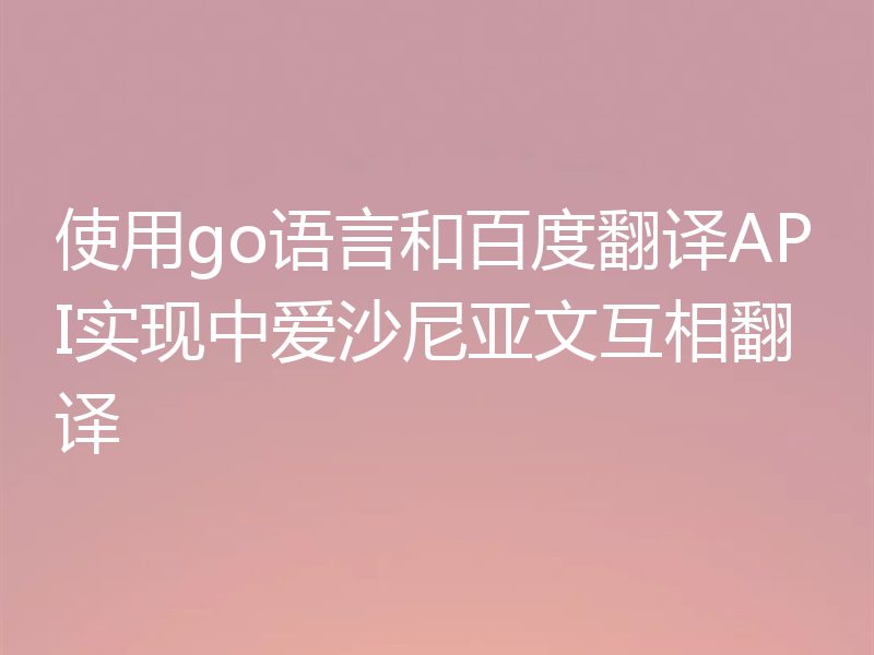 使用go语言和百度翻译API实现中爱沙尼亚文互相翻译