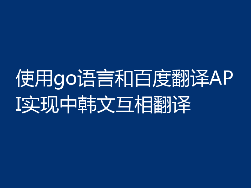 使用go语言和百度翻译API实现中韩文互相翻译