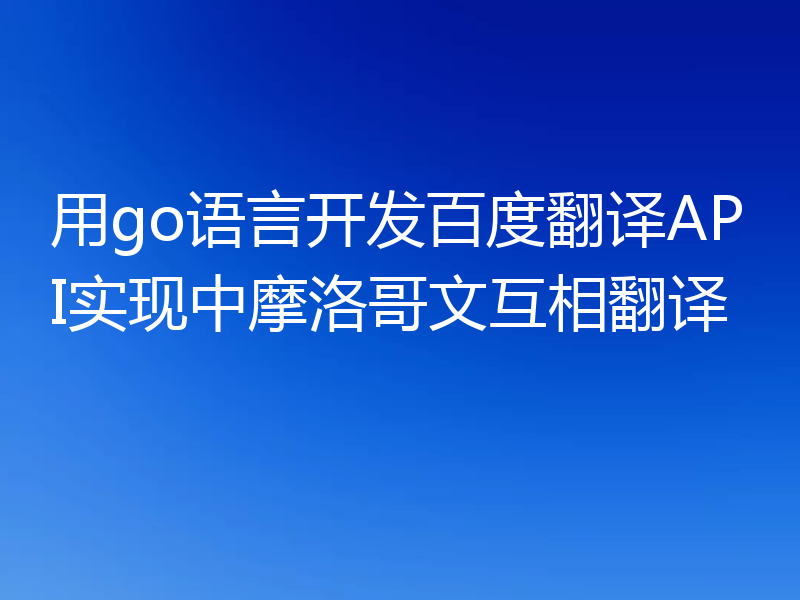 用go语言开发百度翻译API实现中摩洛哥文互相翻译