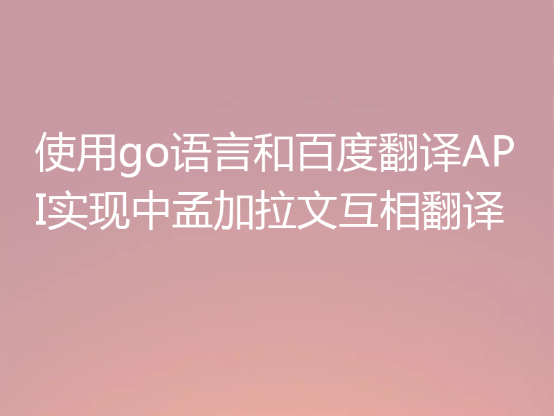 使用go语言和百度翻译API实现中孟加拉文互相翻译