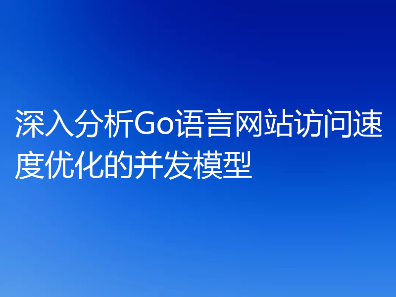 深入分析Go语言网站访问速度优化的并发模型