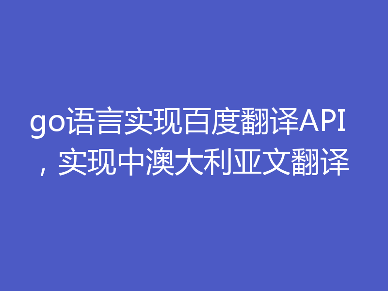 go语言实现百度翻译API，实现中澳大利亚文翻译