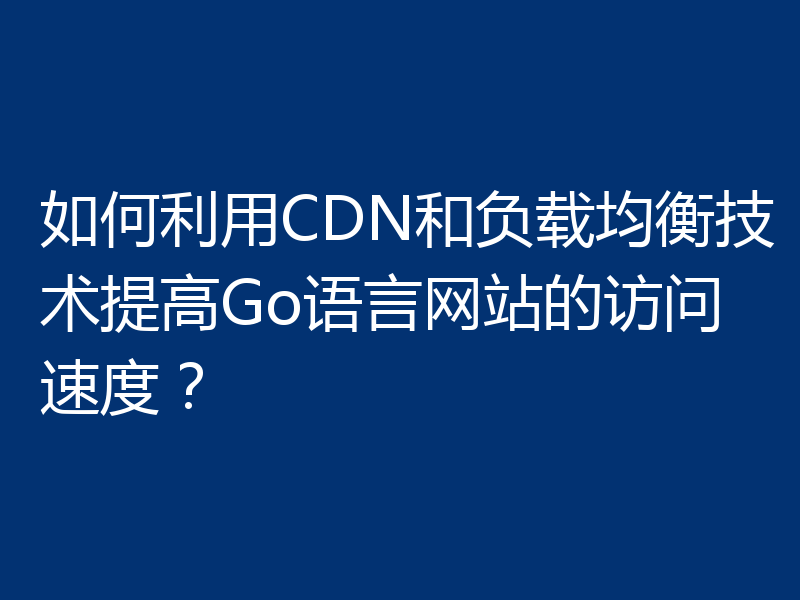 如何利用CDN和负载均衡技术提高Go语言网站的访问速度？