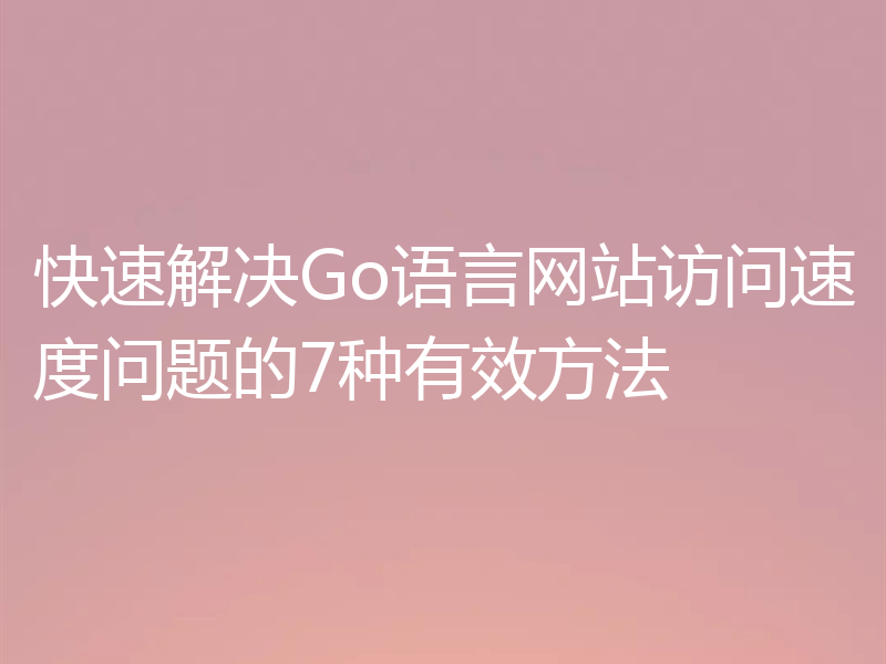 快速解决Go语言网站访问速度问题的7种有效方法