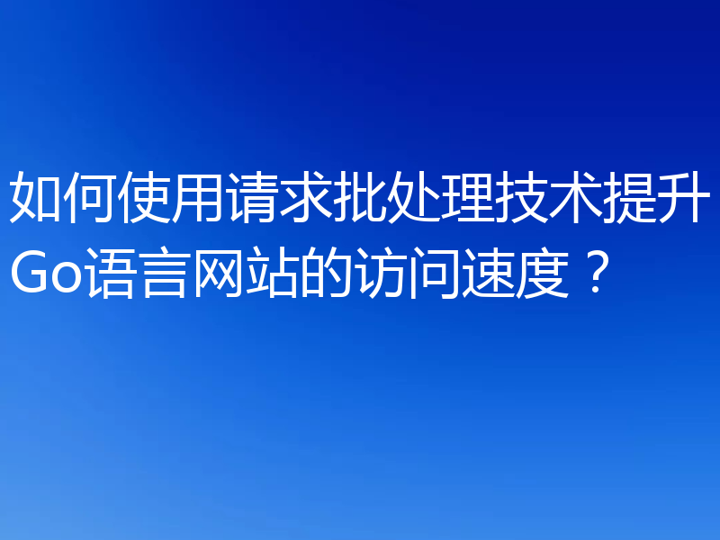 如何使用请求批处理技术提升Go语言网站的访问速度？