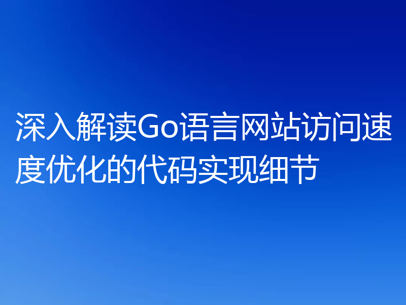 深入解读Go语言网站访问速度优化的代码实现细节