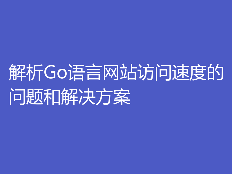 解析Go语言网站访问速度的问题和解决方案