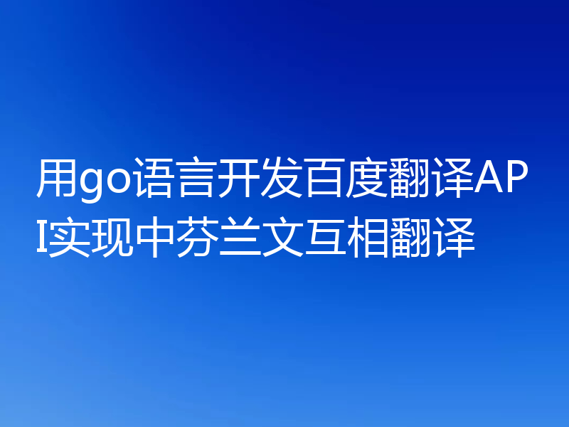 用go语言开发百度翻译API实现中芬兰文互相翻译