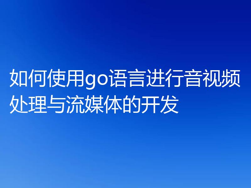 如何使用go语言进行音视频处理与流媒体的开发