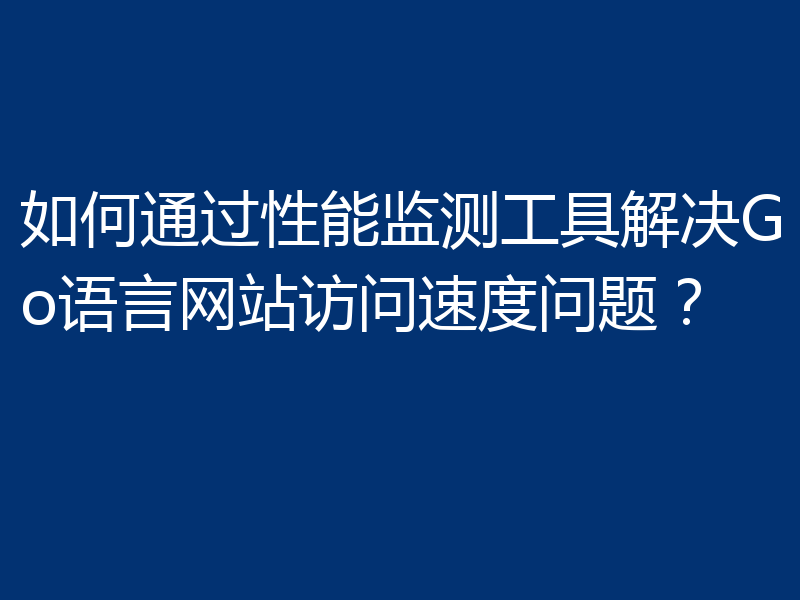 如何通过性能监测工具解决Go语言网站访问速度问题？