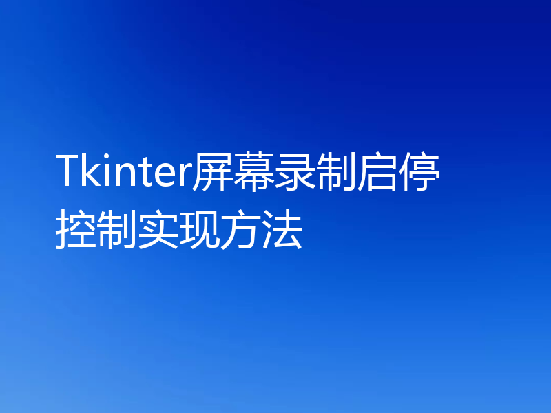 Tkinter屏幕录制启停控制实现方法