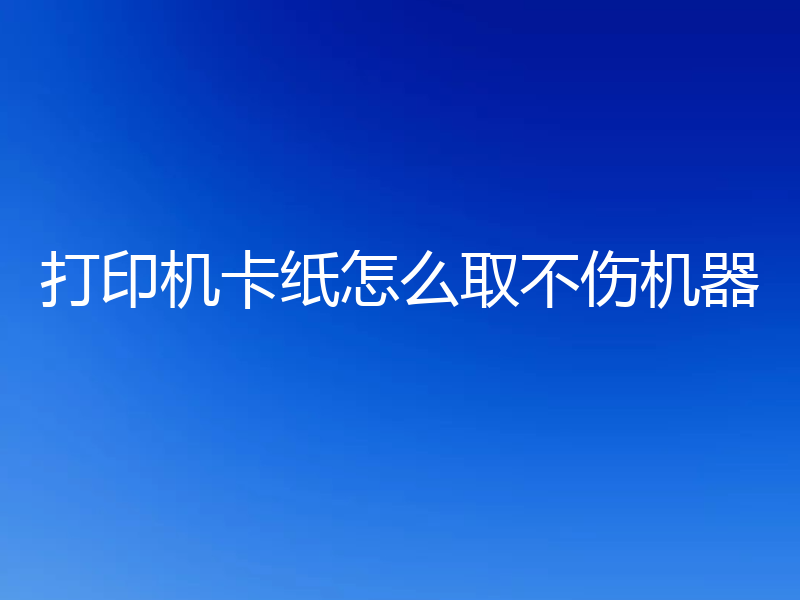 打印机卡纸怎么取不伤机器