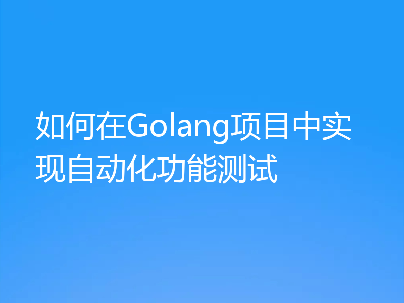如何在Golang项目中实现自动化功能测试