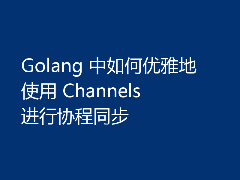 Golang 中如何优雅地使用 Channels 进行协程同步