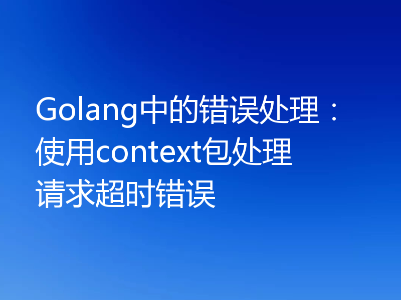 Golang中的错误处理：使用context包处理请求超时错误