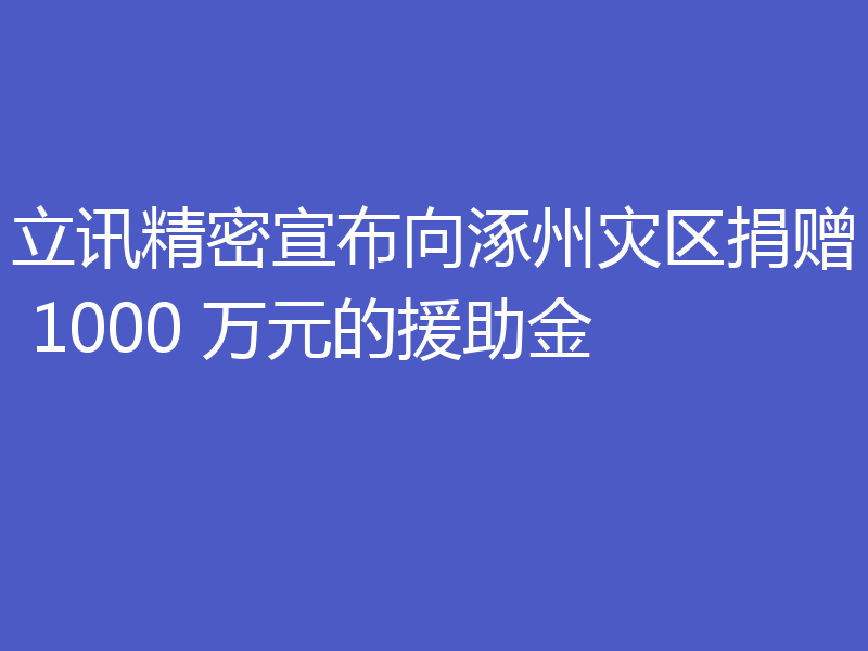 立讯精密宣布向涿州灾区捐赠 1000 万元的援助金