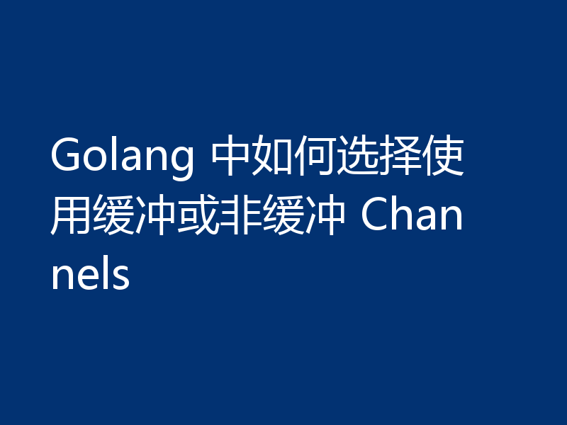 Golang 中如何选择使用缓冲或非缓冲 Channels